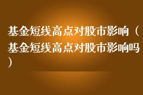 基金短线高点对股市影响（基金短线高点对股市影响吗）_https://www.fsyjjx.cn_理财资讯_第1张