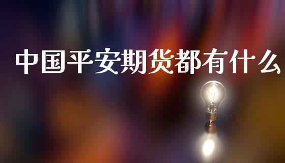 中国平安期货都有什么_https://www.fsyjjx.cn_期货研报_第1张