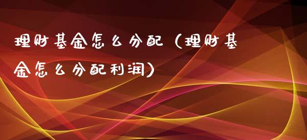 理财基金怎么分配（理财基金怎么分配利润）_https://www.fsyjjx.cn_问财精选_第1张
