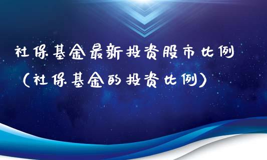 社保基金最新投资股市比例（社保基金的投资比例）_https://www.fsyjjx.cn_问财精选_第1张