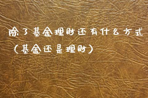 除了基金理财还有什么方式（基金还是理财）_https://www.fsyjjx.cn_问财精选_第1张