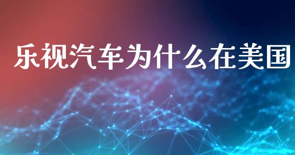 乐视汽车为什么在美国_https://www.fsyjjx.cn_期货研报_第1张