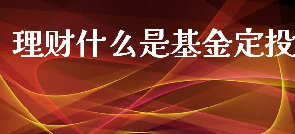 理财什么是基金定投_https://www.fsyjjx.cn_问财精选_第1张