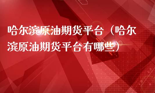 哈尔滨原油期货平台（哈尔滨原油期货平台有哪些）_https://www.fsyjjx.cn_期货研报_第1张