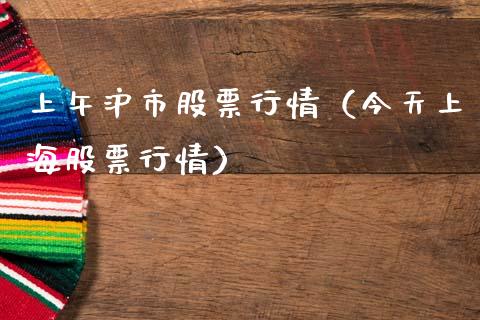 上午沪市股票行情（今天上海股票行情）_https://www.fsyjjx.cn_股指期货_第1张