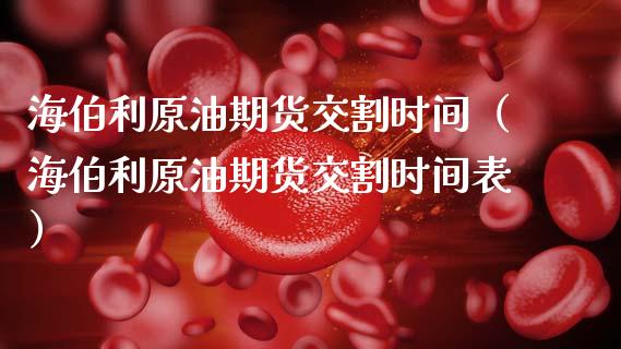 海伯利原油期货交割时间（海伯利原油期货交割时间表）_https://www.fsyjjx.cn_期货资讯_第1张