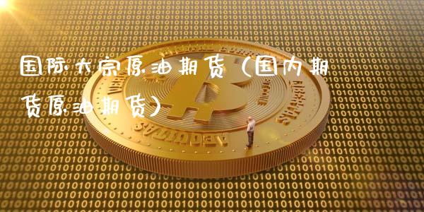 国际大宗原油期货（国内期货原油期货）_https://www.fsyjjx.cn_期货研报_第1张