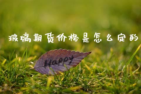 玻璃期货价格是怎么定的_https://www.fsyjjx.cn_股票指导_第1张
