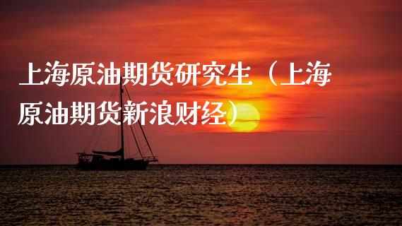 上海原油期货研究生（上海原油期货新浪财经）_https://www.fsyjjx.cn_期货研报_第1张
