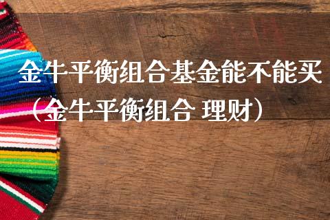金牛平衡组合基金能不能买（金牛平衡组合 理财）_https://www.fsyjjx.cn_理财资讯_第1张