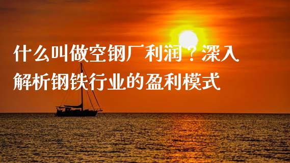 什么叫做空钢厂利润？深入解析钢铁行业的盈利模式_https://www.fsyjjx.cn_股票指导_第1张