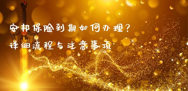 安邦保险到期如何办理？ 详细流程与注意事项_https://www.fsyjjx.cn_股指期货_第1张