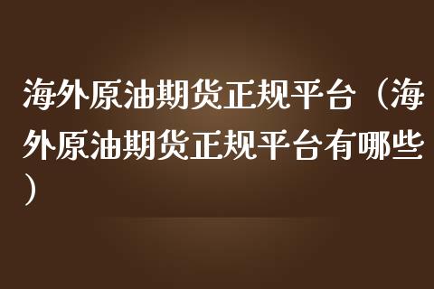 海外原油期货正规平台（海外原油期货正规平台有哪些）_https://www.fsyjjx.cn_期货资讯_第1张