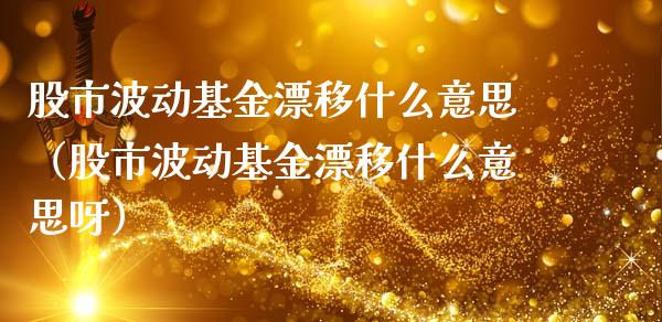 股市波动基金漂移什么意思（股市波动基金漂移什么意思呀）_https://www.fsyjjx.cn_问财精选_第1张