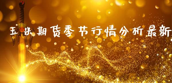 玉米期货季节行情分析最新_https://www.fsyjjx.cn_期货资讯_第1张