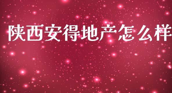 陕西安得地产怎么样_https://www.fsyjjx.cn_期货资讯_第1张