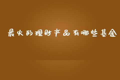 最火的理财产品有哪些基金_https://www.fsyjjx.cn_理财资讯_第1张