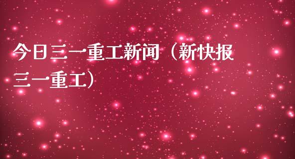 今日三一重工新闻（新快报三一重工）_https://www.fsyjjx.cn_股票指导_第1张