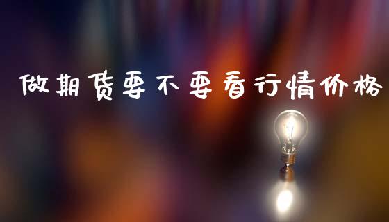 做期货要不要看行情价格_https://www.fsyjjx.cn_期货资讯_第1张
