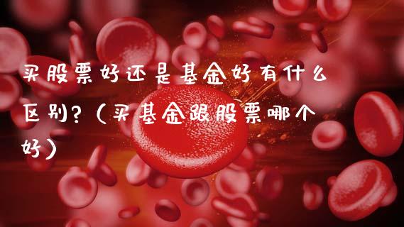 买股票好还是基金好有什么区别?（买基金跟股票哪个好）_https://www.fsyjjx.cn_问财精选_第1张