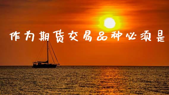 作为期货交易品种必须是_https://www.fsyjjx.cn_期货研报_第1张