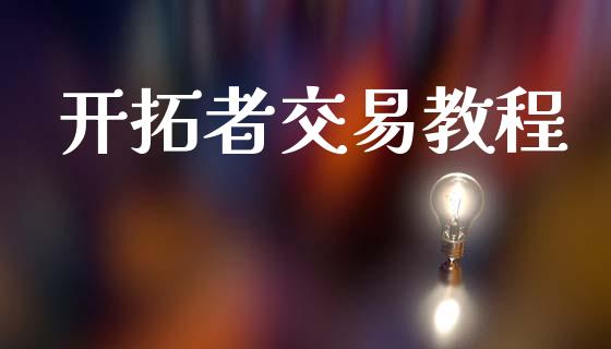开拓者交易教程_https://www.fsyjjx.cn_期货研报_第1张