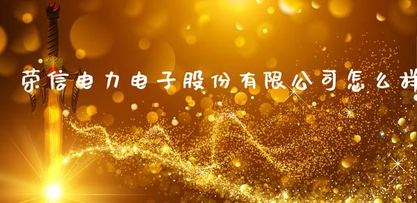 荣信电力电子股份有限公司怎么样_https://www.fsyjjx.cn_期货在线_第1张