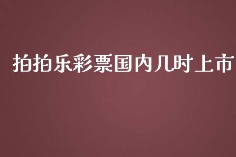 拍拍乐彩票国内几时上市_https://www.fsyjjx.cn_期货在线_第1张