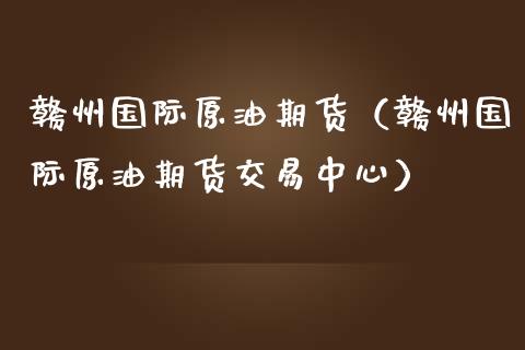 赣州国际原油期货（赣州国际原油期货交易中心）_https://www.fsyjjx.cn_期货资讯_第1张