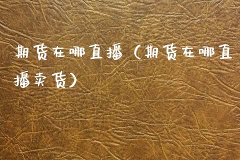 期货在哪直播（期货在哪直播卖货）_https://www.fsyjjx.cn_期货在线_第1张