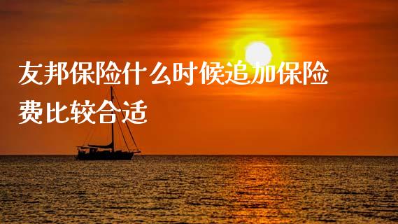 友邦保险什么时候追加保险费比较合适_https://www.fsyjjx.cn_理财资讯_第1张