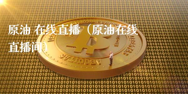 原油 在线直播（原油在线直播间）_https://www.fsyjjx.cn_期货在线_第1张