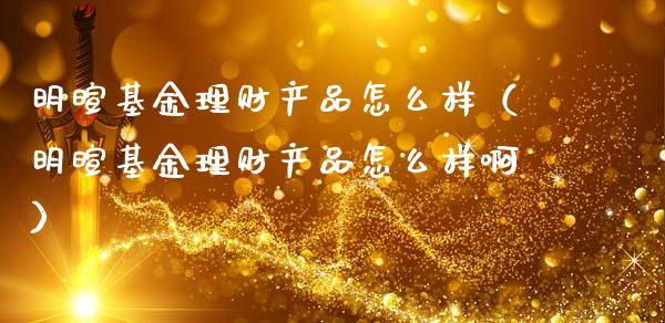 明暄基金理财产品怎么样（明暄基金理财产品怎么样啊）_https://www.fsyjjx.cn_理财资讯_第1张