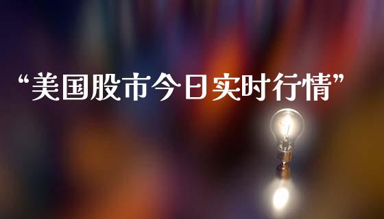 “美国股市今日实时行情”_https://www.fsyjjx.cn_期货研报_第1张