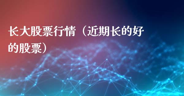 长大股票行情（近期长的好的股票）_https://www.fsyjjx.cn_股票指导_第1张