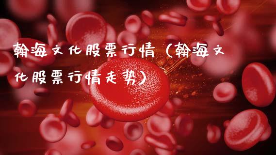 翰海文化股票行情（翰海文化股票行情走势）_https://www.fsyjjx.cn_股票指导_第1张