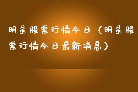 明星股票行情今日（明星股票行情今日最新消息）_https://www.fsyjjx.cn_股市分析_第1张