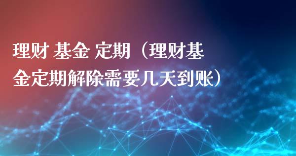 理财 基金 定期（理财基金定期解除需要几天到账）_https://www.fsyjjx.cn_问财精选_第1张