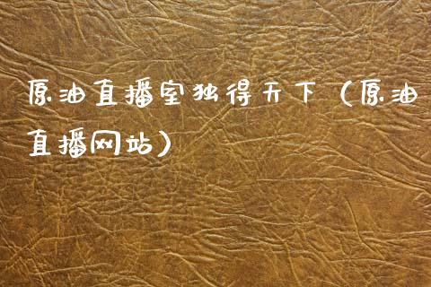 原油直播室独得天下（原油直播网站）_https://www.fsyjjx.cn_期货在线_第1张