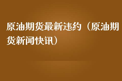 原油期货最新违约（原油期货新闻快讯）_https://www.fsyjjx.cn_期货资讯_第1张
