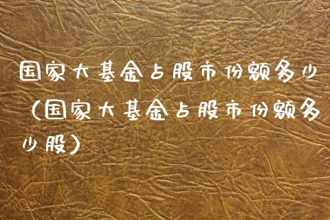 国家大基金占股市份额多少（国家大基金占股市份额多少股）_https://www.fsyjjx.cn_问财精选_第1张