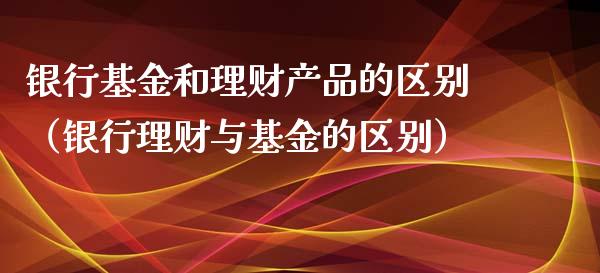 银行基金和理财产品的区别（银行理财与基金的区别）_https://www.fsyjjx.cn_理财资讯_第1张