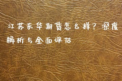 江苏东华期货怎么样？深度解析与全面评估_https://www.fsyjjx.cn_期货在线_第1张