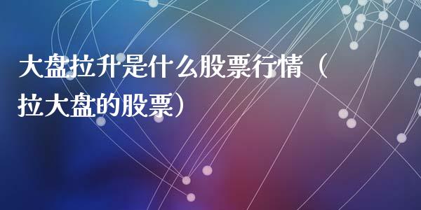 大盘拉升是什么股票行情（拉大盘的股票）_https://www.fsyjjx.cn_股指期货_第1张