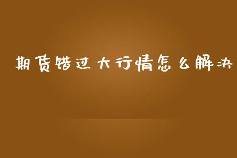 期货错过大行情怎么解决_https://www.fsyjjx.cn_期货研报_第1张