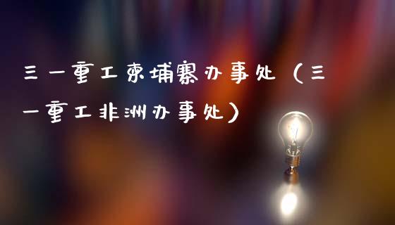 三一重工柬埔寨办事处（三一重工非洲办事处）_https://www.fsyjjx.cn_股市分析_第1张