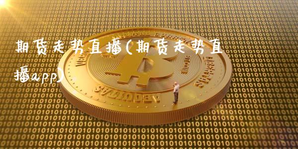 期货走势直播(期货走势直播app)_https://www.fsyjjx.cn_期货资讯_第1张