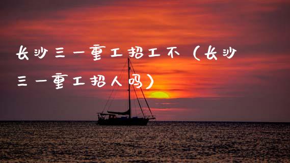 长沙三一重工招工不（长沙三一重工招人吗）_https://www.fsyjjx.cn_股市分析_第1张