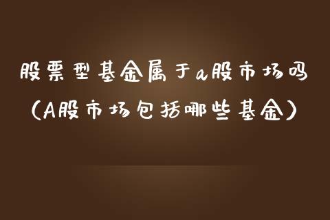 股票型基金属于a股市场吗（A股市场包括哪些基金）_https://www.fsyjjx.cn_问财精选_第1张