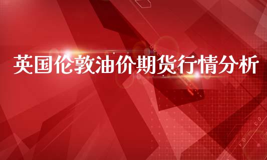 英国伦敦油价期货行情分析_https://www.fsyjjx.cn_期货资讯_第1张